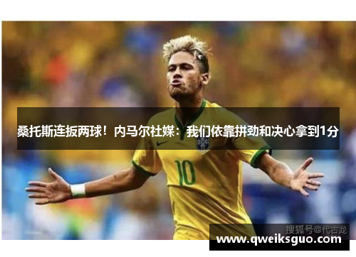 桑托斯连扳两球！内马尔社媒：我们依靠拼劲和决心拿到1分