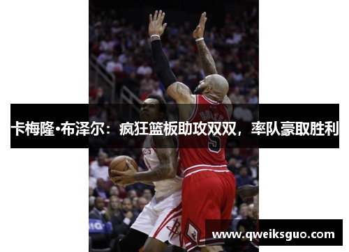 卡梅隆·布泽尔：疯狂篮板助攻双双，率队豪取胜利
